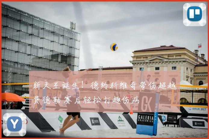新天王诞生!德约科维奇带伤超越费德勒 赛后轻松打趣伤病